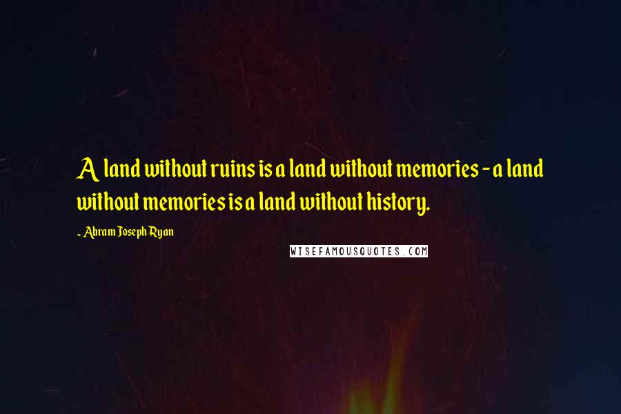 Abram Joseph Ryan Quotes: A land without ruins is a land without memories - a land without memories is a land without history.