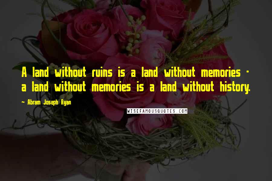 Abram Joseph Ryan Quotes: A land without ruins is a land without memories - a land without memories is a land without history.