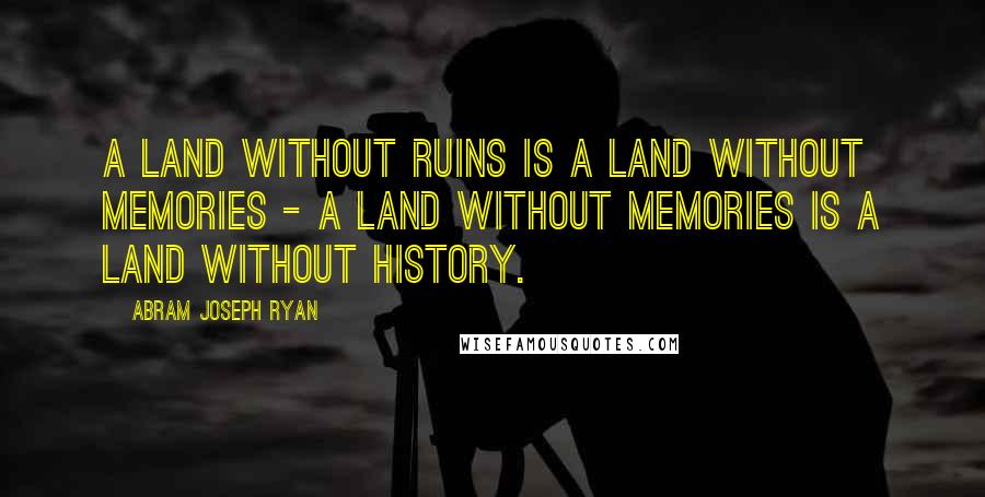 Abram Joseph Ryan Quotes: A land without ruins is a land without memories - a land without memories is a land without history.