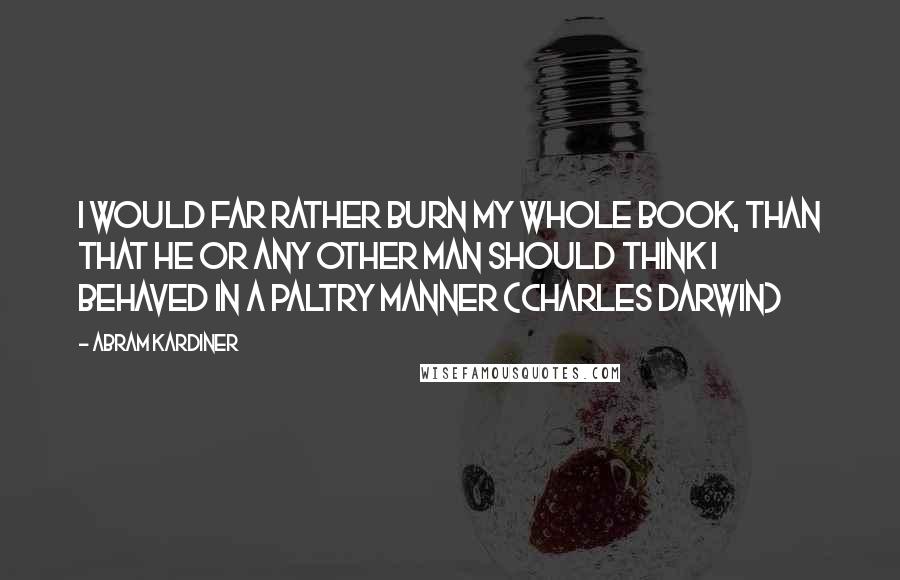 Abram Kardiner Quotes: I would far rather burn my whole book, than that he or any other man should think i behaved in a paltry manner (Charles Darwin)