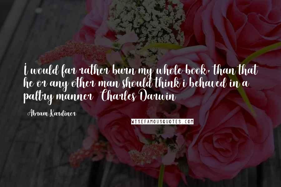 Abram Kardiner Quotes: I would far rather burn my whole book, than that he or any other man should think i behaved in a paltry manner (Charles Darwin)