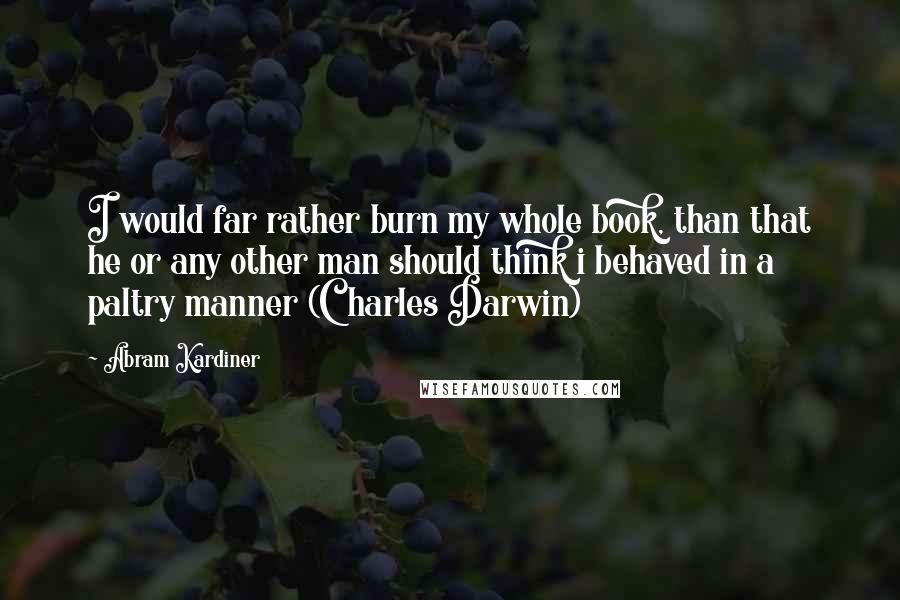 Abram Kardiner Quotes: I would far rather burn my whole book, than that he or any other man should think i behaved in a paltry manner (Charles Darwin)