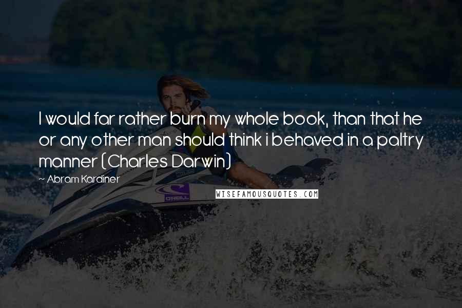 Abram Kardiner Quotes: I would far rather burn my whole book, than that he or any other man should think i behaved in a paltry manner (Charles Darwin)