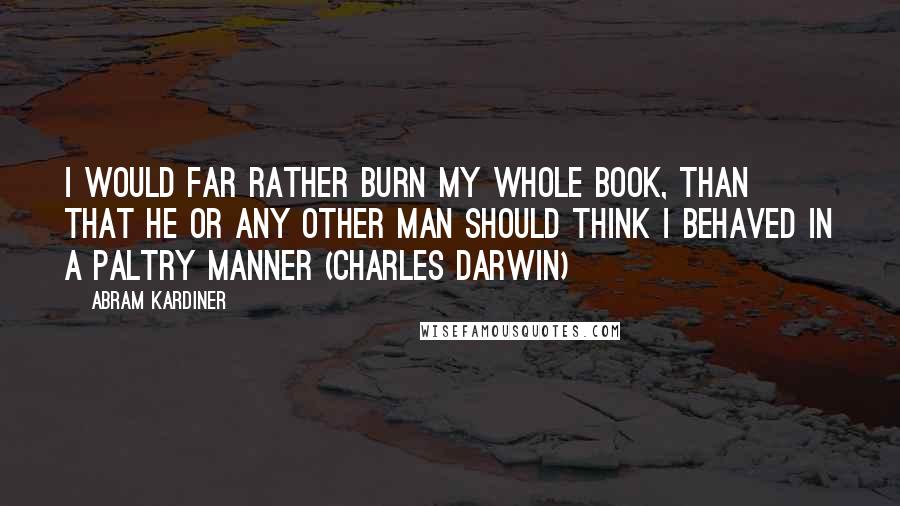 Abram Kardiner Quotes: I would far rather burn my whole book, than that he or any other man should think i behaved in a paltry manner (Charles Darwin)