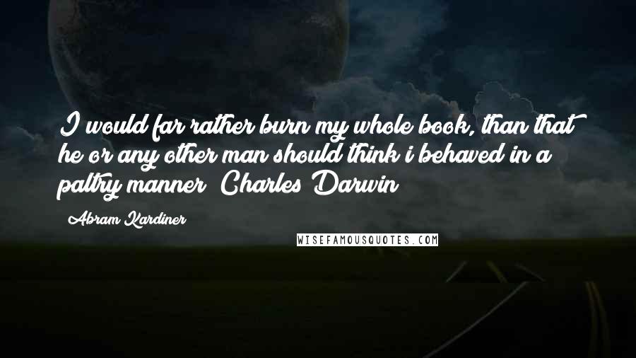 Abram Kardiner Quotes: I would far rather burn my whole book, than that he or any other man should think i behaved in a paltry manner (Charles Darwin)