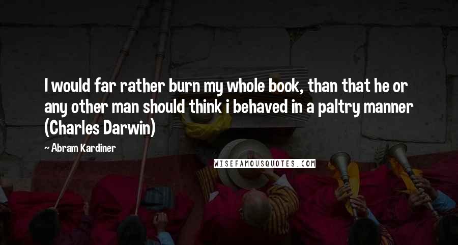 Abram Kardiner Quotes: I would far rather burn my whole book, than that he or any other man should think i behaved in a paltry manner (Charles Darwin)