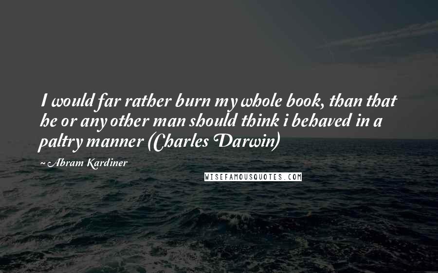 Abram Kardiner Quotes: I would far rather burn my whole book, than that he or any other man should think i behaved in a paltry manner (Charles Darwin)