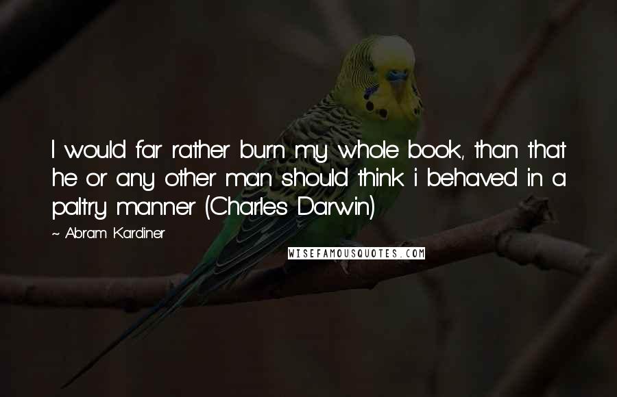 Abram Kardiner Quotes: I would far rather burn my whole book, than that he or any other man should think i behaved in a paltry manner (Charles Darwin)
