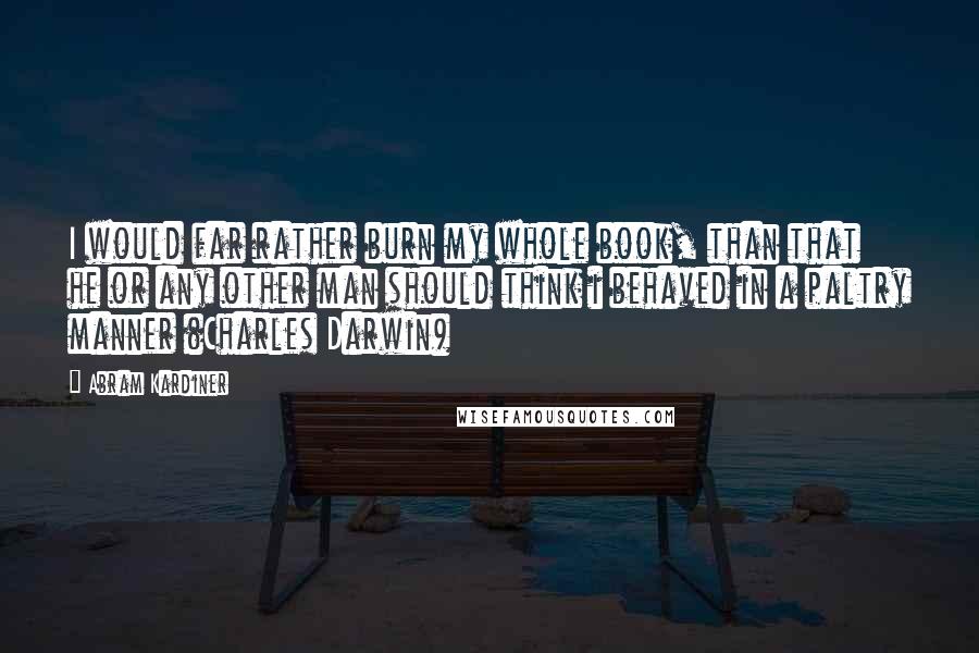 Abram Kardiner Quotes: I would far rather burn my whole book, than that he or any other man should think i behaved in a paltry manner (Charles Darwin)