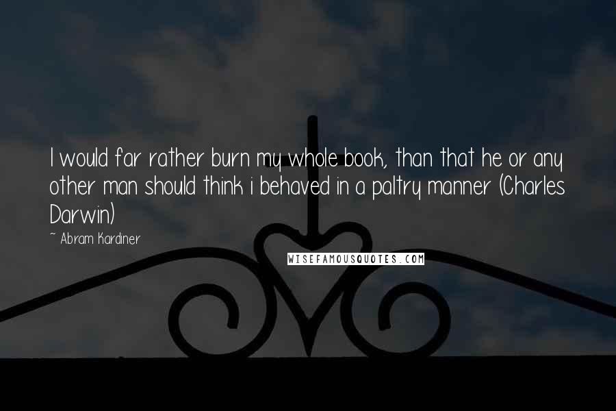 Abram Kardiner Quotes: I would far rather burn my whole book, than that he or any other man should think i behaved in a paltry manner (Charles Darwin)