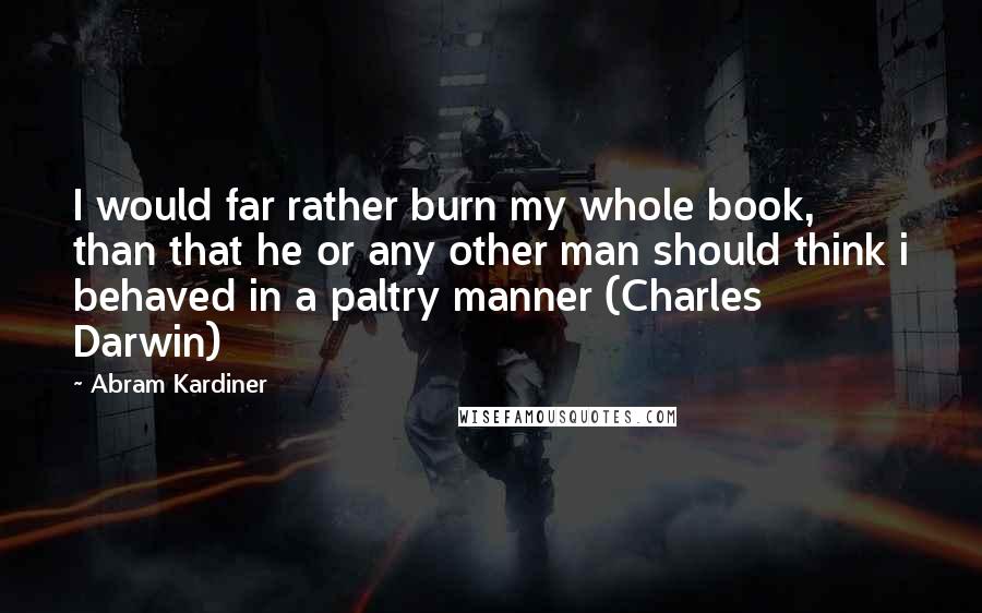 Abram Kardiner Quotes: I would far rather burn my whole book, than that he or any other man should think i behaved in a paltry manner (Charles Darwin)