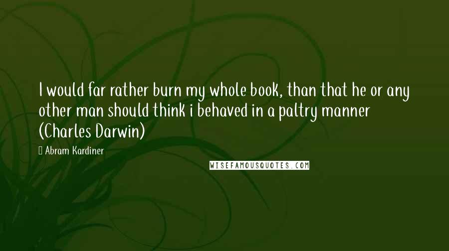 Abram Kardiner Quotes: I would far rather burn my whole book, than that he or any other man should think i behaved in a paltry manner (Charles Darwin)