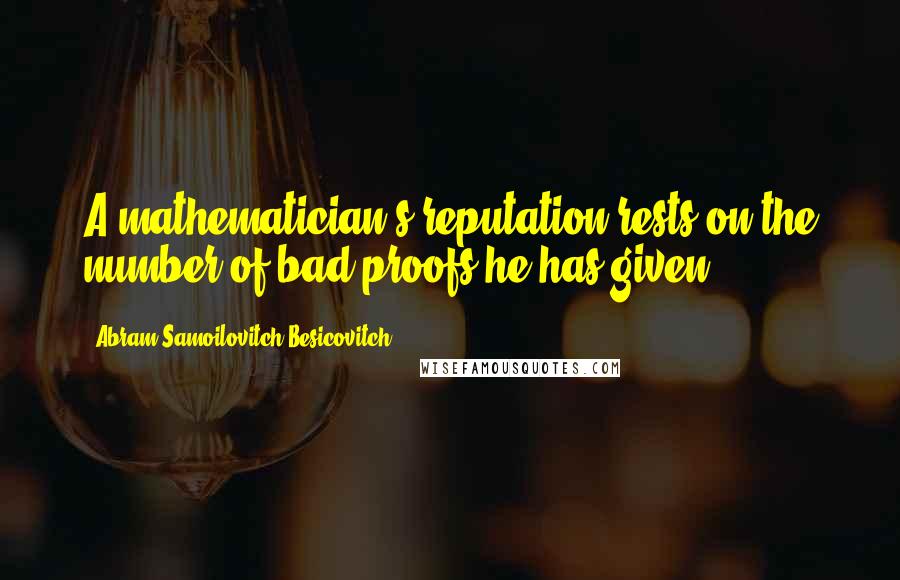 Abram Samoilovitch Besicovitch Quotes: A mathematician's reputation rests on the number of bad proofs he has given.