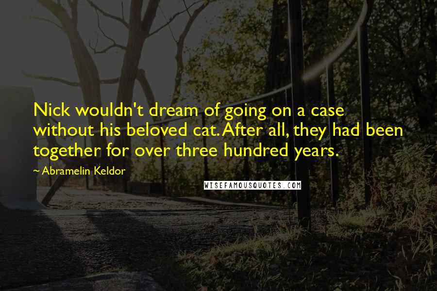 Abramelin Keldor Quotes: Nick wouldn't dream of going on a case without his beloved cat. After all, they had been together for over three hundred years.