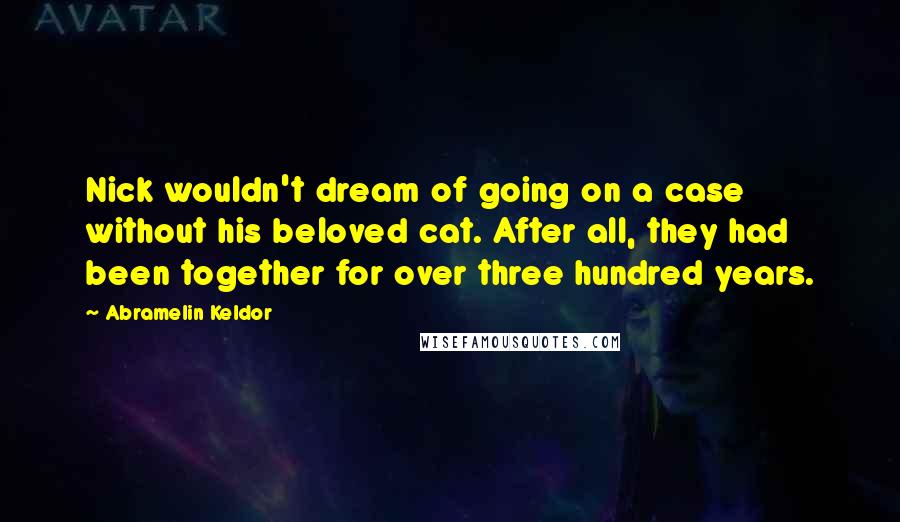 Abramelin Keldor Quotes: Nick wouldn't dream of going on a case without his beloved cat. After all, they had been together for over three hundred years.