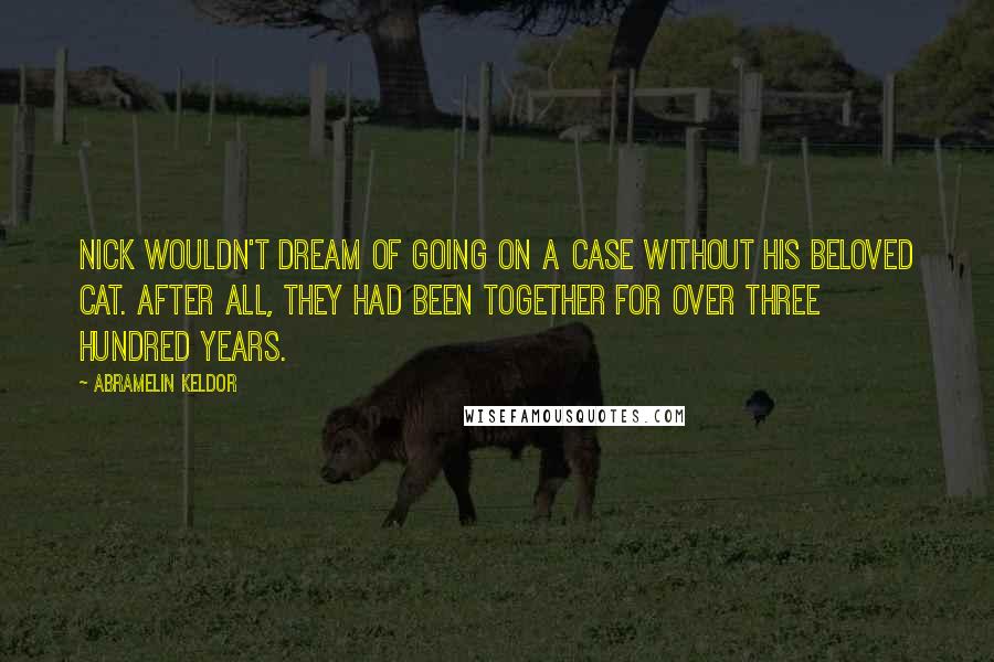 Abramelin Keldor Quotes: Nick wouldn't dream of going on a case without his beloved cat. After all, they had been together for over three hundred years.