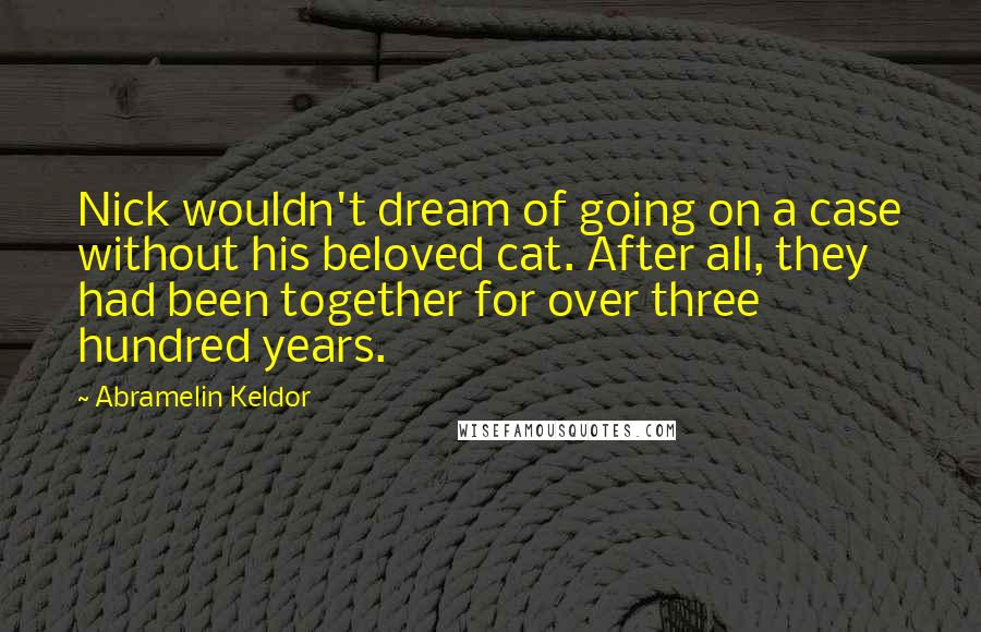 Abramelin Keldor Quotes: Nick wouldn't dream of going on a case without his beloved cat. After all, they had been together for over three hundred years.