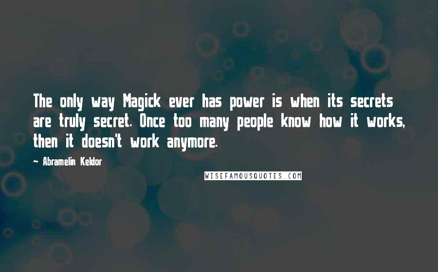 Abramelin Keldor Quotes: The only way Magick ever has power is when its secrets are truly secret. Once too many people know how it works, then it doesn't work anymore.