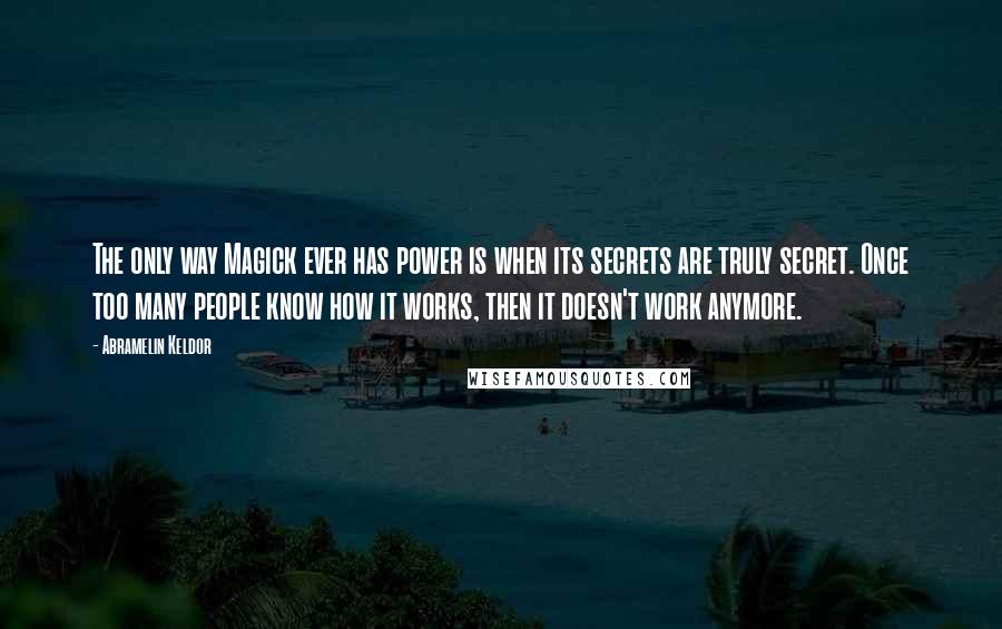 Abramelin Keldor Quotes: The only way Magick ever has power is when its secrets are truly secret. Once too many people know how it works, then it doesn't work anymore.