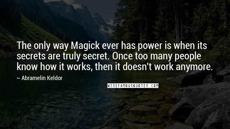 Abramelin Keldor Quotes: The only way Magick ever has power is when its secrets are truly secret. Once too many people know how it works, then it doesn't work anymore.