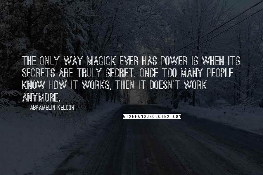 Abramelin Keldor Quotes: The only way Magick ever has power is when its secrets are truly secret. Once too many people know how it works, then it doesn't work anymore.