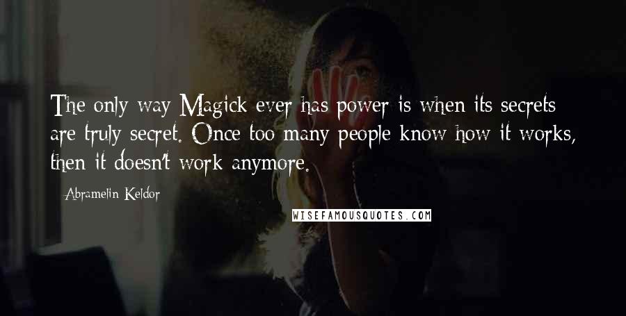 Abramelin Keldor Quotes: The only way Magick ever has power is when its secrets are truly secret. Once too many people know how it works, then it doesn't work anymore.