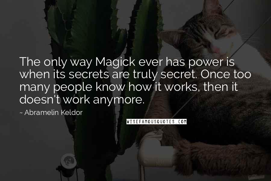 Abramelin Keldor Quotes: The only way Magick ever has power is when its secrets are truly secret. Once too many people know how it works, then it doesn't work anymore.