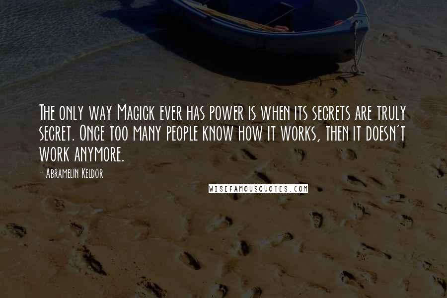 Abramelin Keldor Quotes: The only way Magick ever has power is when its secrets are truly secret. Once too many people know how it works, then it doesn't work anymore.