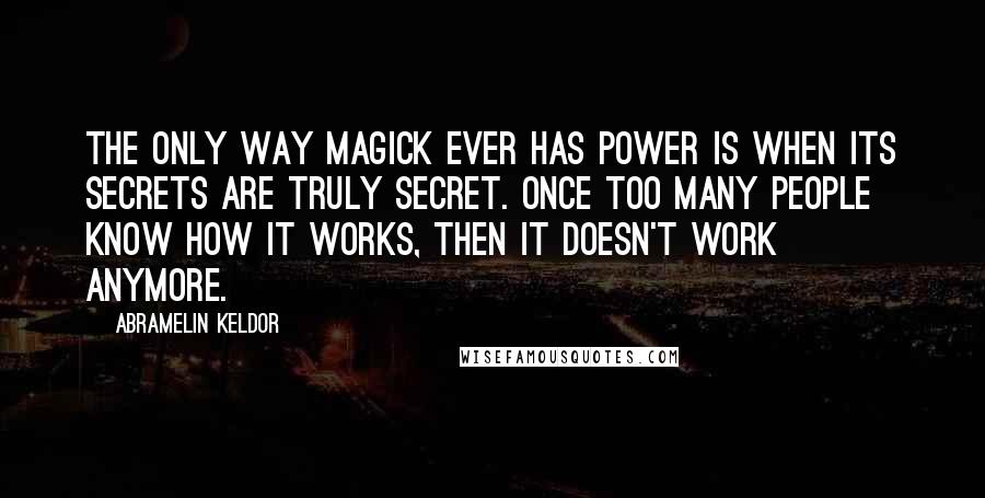 Abramelin Keldor Quotes: The only way Magick ever has power is when its secrets are truly secret. Once too many people know how it works, then it doesn't work anymore.