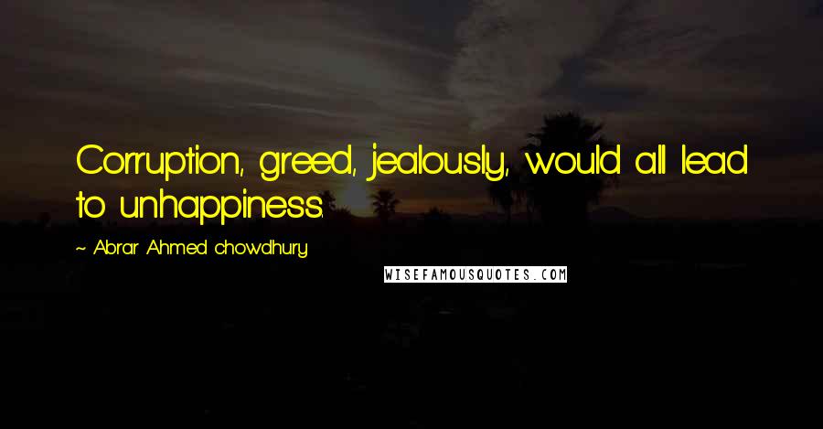 Abrar Ahmed Chowdhury Quotes: Corruption, greed, jealously, would all lead to unhappiness.