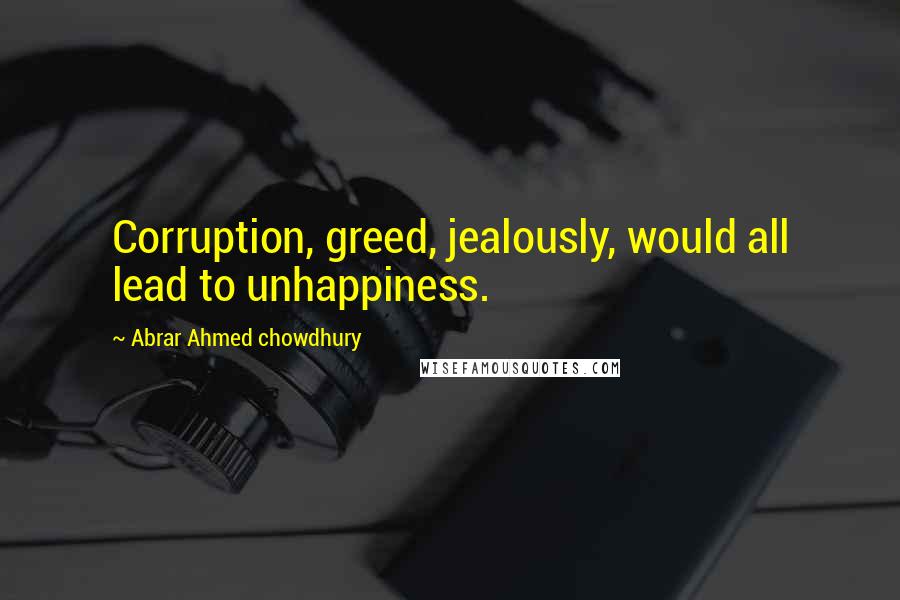 Abrar Ahmed Chowdhury Quotes: Corruption, greed, jealously, would all lead to unhappiness.