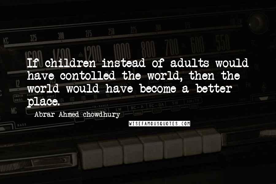 Abrar Ahmed Chowdhury Quotes: If children instead of adults would have contolled the world, then the world would have become a better place.