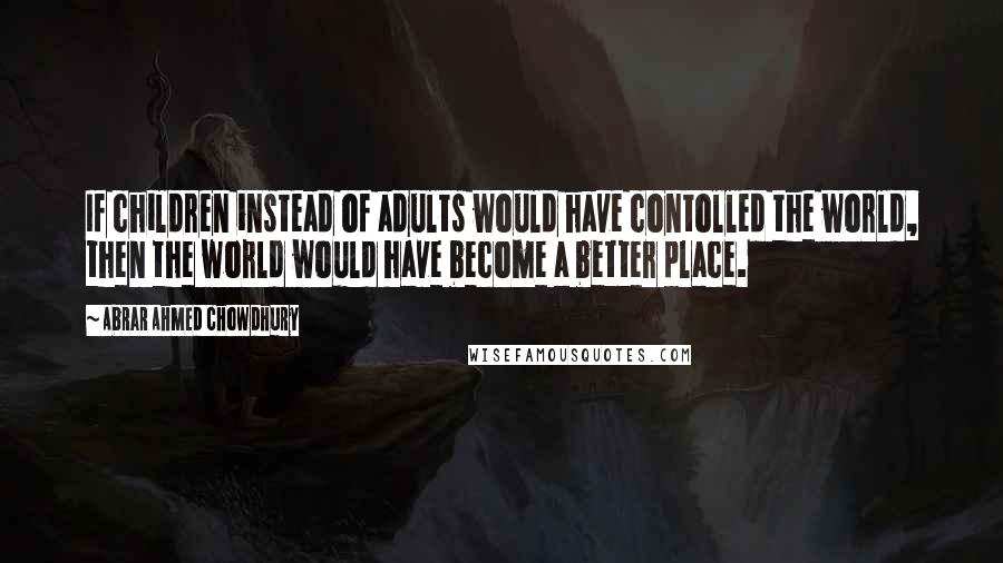 Abrar Ahmed Chowdhury Quotes: If children instead of adults would have contolled the world, then the world would have become a better place.