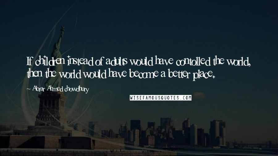 Abrar Ahmed Chowdhury Quotes: If children instead of adults would have contolled the world, then the world would have become a better place.