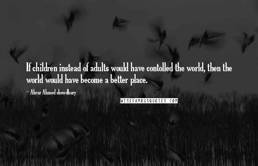 Abrar Ahmed Chowdhury Quotes: If children instead of adults would have contolled the world, then the world would have become a better place.