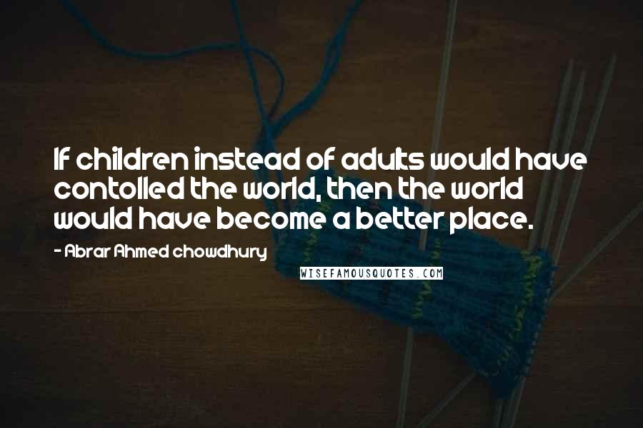 Abrar Ahmed Chowdhury Quotes: If children instead of adults would have contolled the world, then the world would have become a better place.