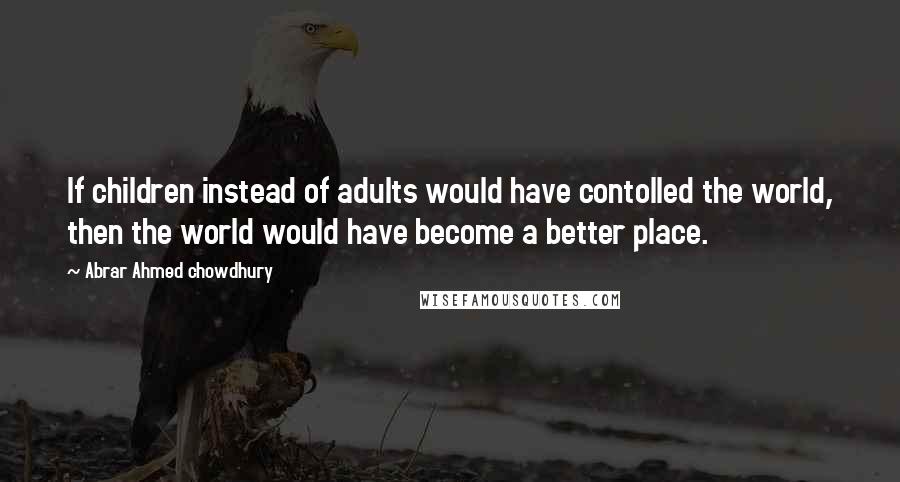 Abrar Ahmed Chowdhury Quotes: If children instead of adults would have contolled the world, then the world would have become a better place.