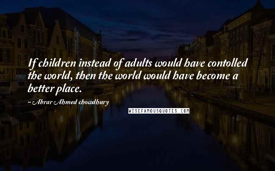Abrar Ahmed Chowdhury Quotes: If children instead of adults would have contolled the world, then the world would have become a better place.