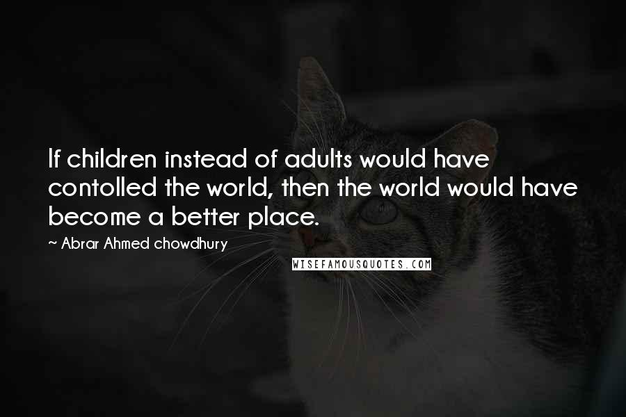 Abrar Ahmed Chowdhury Quotes: If children instead of adults would have contolled the world, then the world would have become a better place.