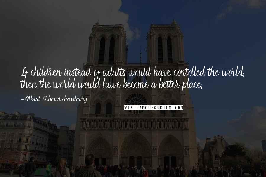 Abrar Ahmed Chowdhury Quotes: If children instead of adults would have contolled the world, then the world would have become a better place.