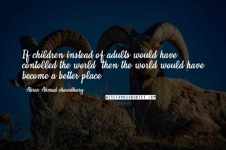 Abrar Ahmed Chowdhury Quotes: If children instead of adults would have contolled the world, then the world would have become a better place.