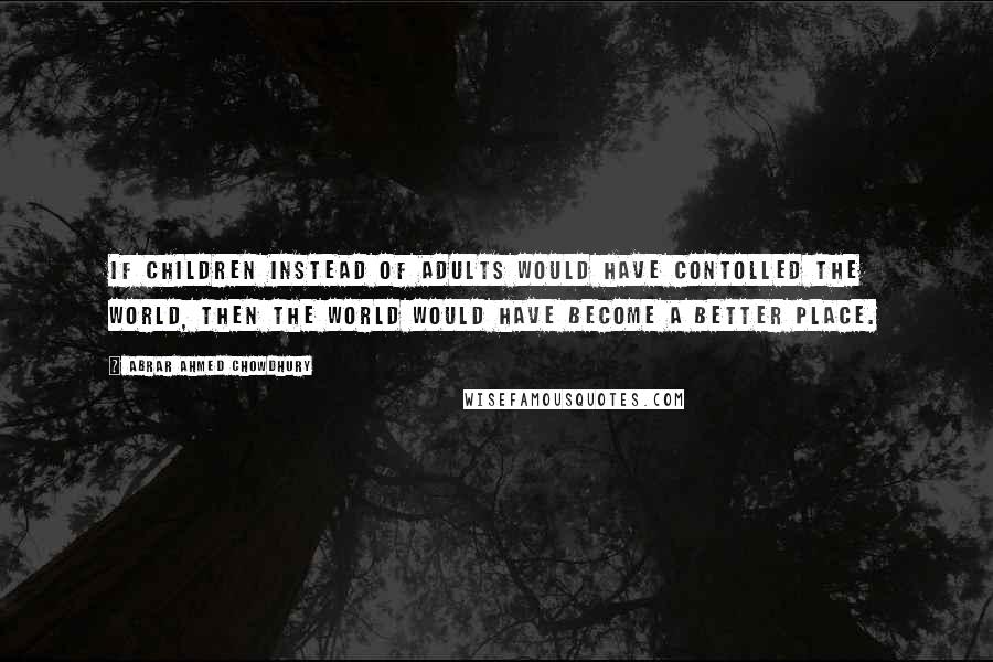 Abrar Ahmed Chowdhury Quotes: If children instead of adults would have contolled the world, then the world would have become a better place.