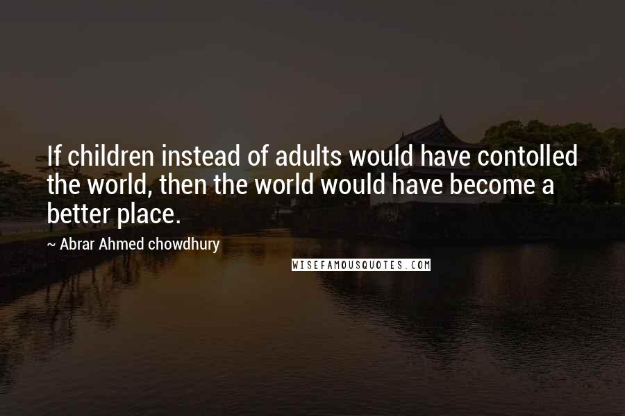 Abrar Ahmed Chowdhury Quotes: If children instead of adults would have contolled the world, then the world would have become a better place.