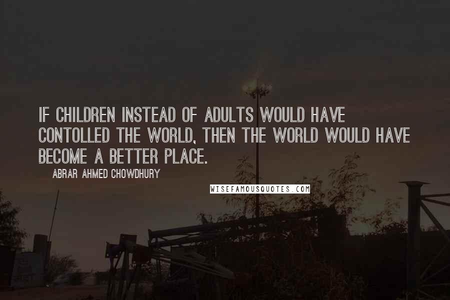 Abrar Ahmed Chowdhury Quotes: If children instead of adults would have contolled the world, then the world would have become a better place.