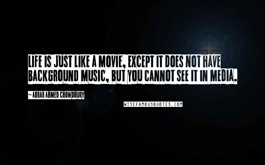 Abrar Ahmed Chowdhury Quotes: Life is just like a movie, except it does not have background music, but you cannot see it in media.