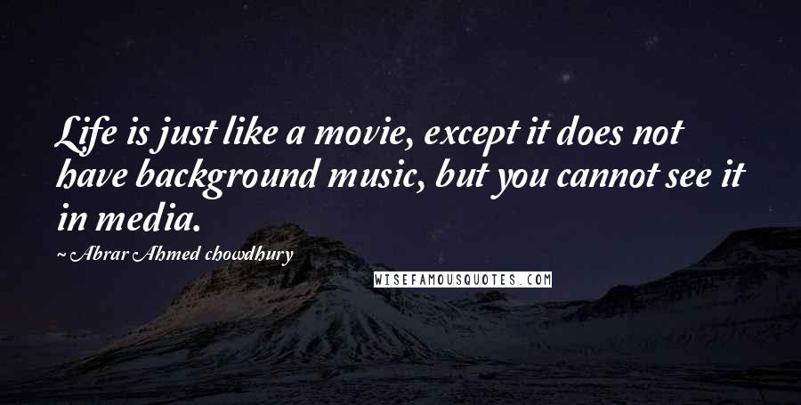 Abrar Ahmed Chowdhury Quotes: Life is just like a movie, except it does not have background music, but you cannot see it in media.