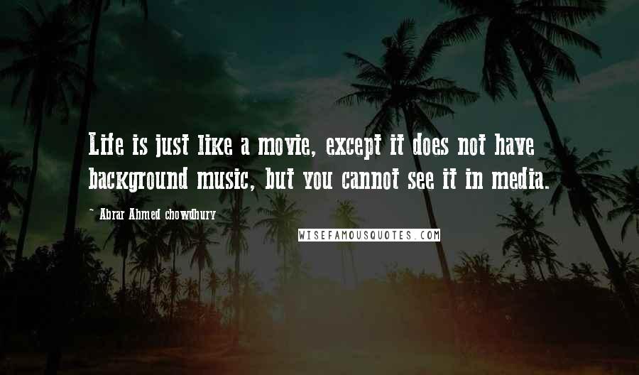 Abrar Ahmed Chowdhury Quotes: Life is just like a movie, except it does not have background music, but you cannot see it in media.