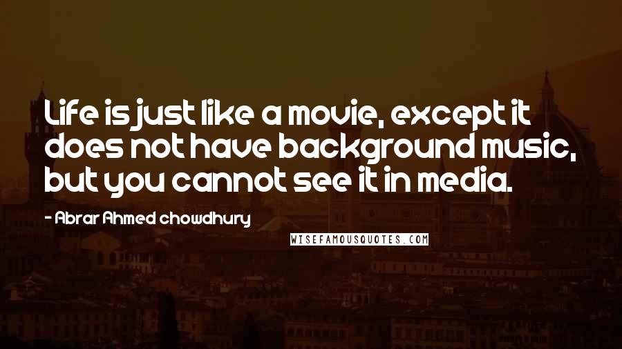 Abrar Ahmed Chowdhury Quotes: Life is just like a movie, except it does not have background music, but you cannot see it in media.