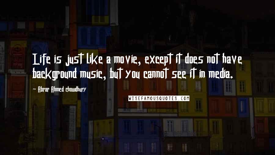 Abrar Ahmed Chowdhury Quotes: Life is just like a movie, except it does not have background music, but you cannot see it in media.