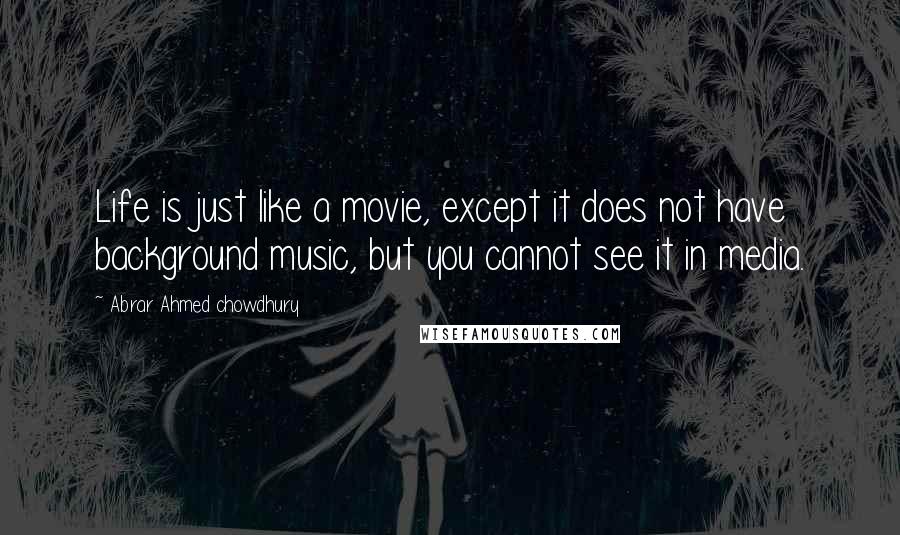 Abrar Ahmed Chowdhury Quotes: Life is just like a movie, except it does not have background music, but you cannot see it in media.